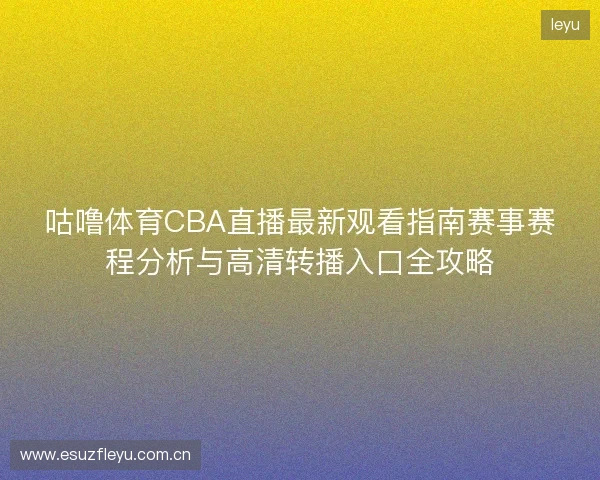 咕噜体育CBA直播最新观看指南赛事赛程分析与高清转播入口全攻略