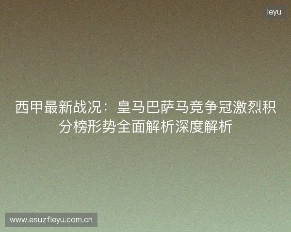 西甲最新战况：皇马巴萨马竞争冠激烈积分榜形势全面解析深度解析
