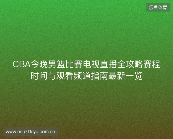 CBA今晚男篮比赛电视直播全攻略赛程时间与观看频道指南最新一览